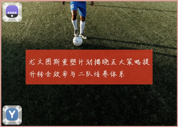 尤文图斯重塑计划揭晓五大策略提升转会效率与二队培养体系