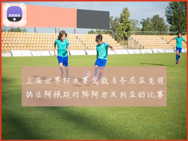 上届世界杯决赛主裁马齐尼亚克将执法阿根廷对阵阿尔及利亚的比赛