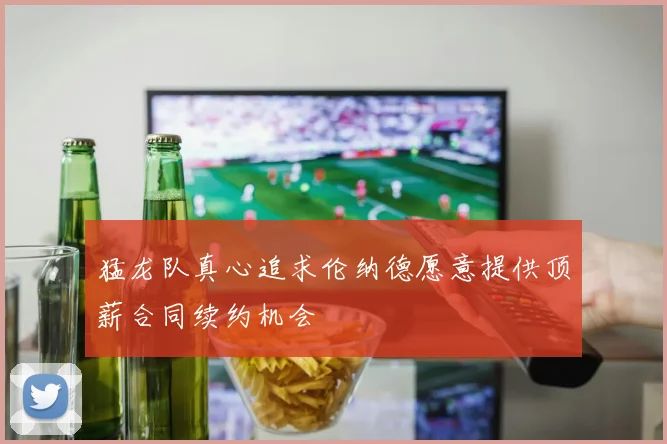猛龙队真心追求伦纳德愿意提供顶薪合同续约机会