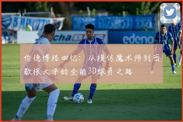 伦德博格回忆：从模仿魔术师到密歇根大学的全能3D球员之路