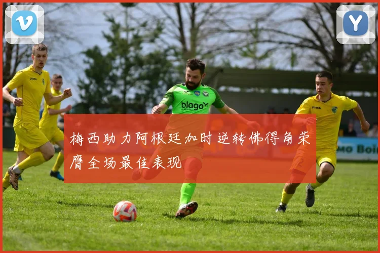 梅西助力阿根廷加时逆转佛得角荣膺全场最佳表现