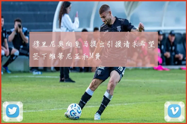 穆里尼奥向皇马提出引援请求希望签下维蒂尼亚和M费