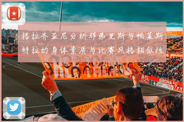 格拉齐亚尼分析邓弗里斯与帕莱斯特拉的身体素质与比赛风格相似性