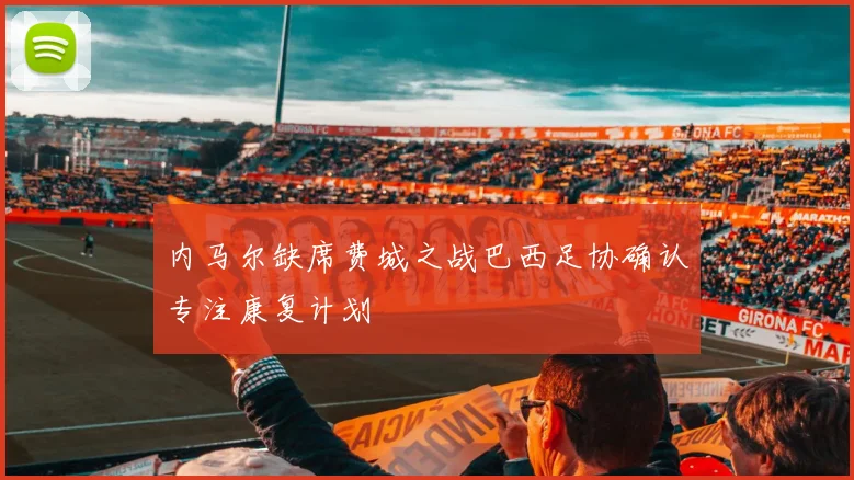 内马尔缺席费城之战巴西足协确认专注康复计划