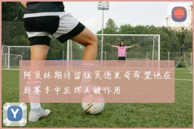 阿莫林期待留住莫德里奇希望他在新赛季中发挥关键作用