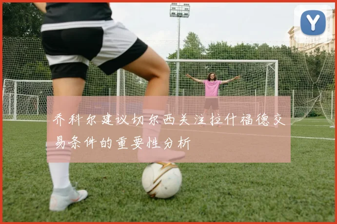 乔科尔建议切尔西关注拉什福德交易条件的重要性分析