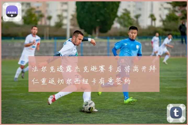 法尔克透露杰克逊赛季后将离开拜仁重返切尔西纽卡有意签约
