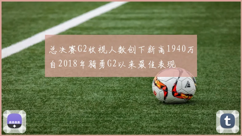总决赛G2收视人数创下新高1940万自2018年骑勇G2以来最佳表现