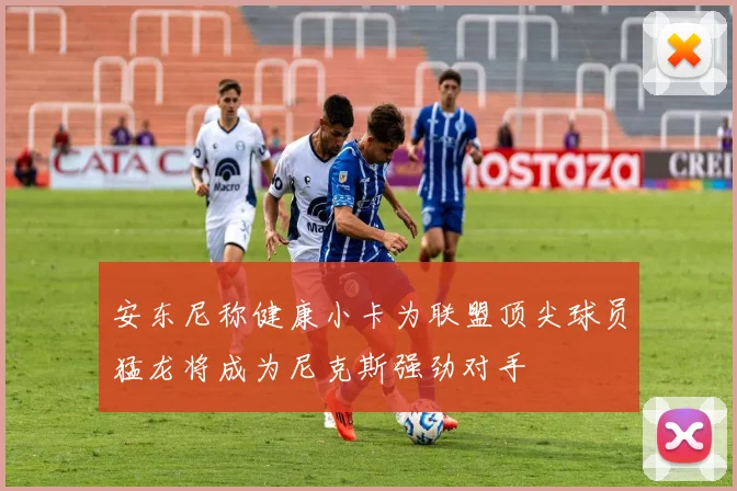 安东尼称健康小卡为联盟顶尖球员猛龙将成为尼克斯强劲对手