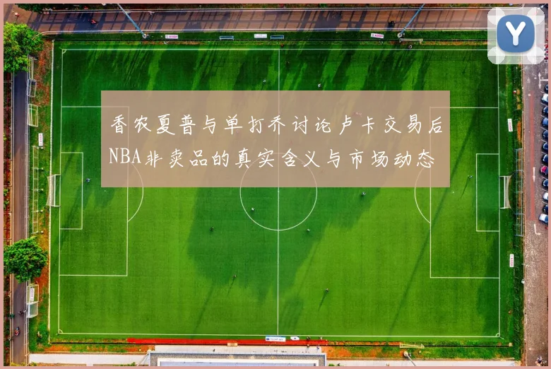 香农夏普与单打乔讨论卢卡交易后NBA非卖品的真实含义与市场动态