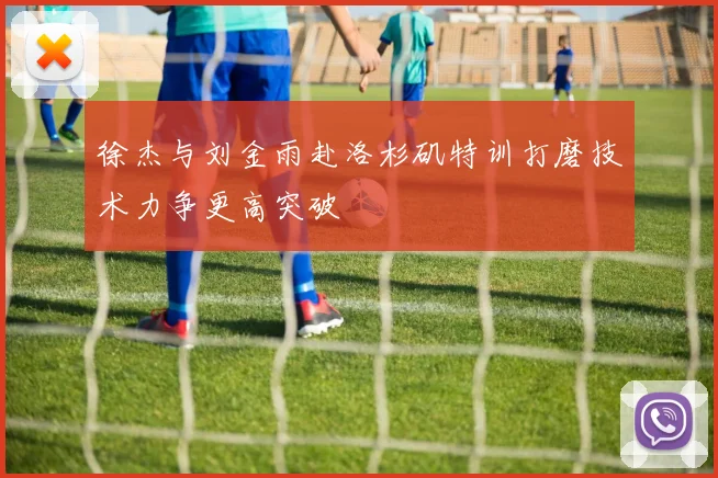 徐杰与刘金雨赴洛杉矶特训打磨技术力争更高突破