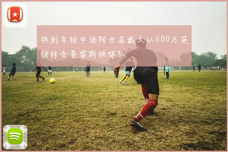 热刺年轻中场阿尔菲戴文以600万英镑转会普雷斯顿球队