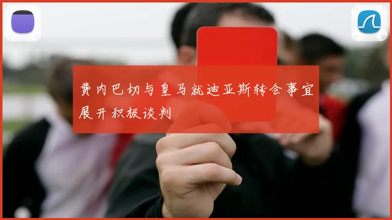 费内巴切与皇马就迪亚斯转会事宜展开积极谈判