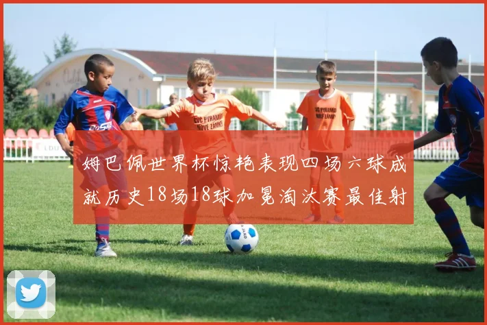 姆巴佩世界杯惊艳表现四场六球成就历史18场18球加冕淘汰赛最佳射手