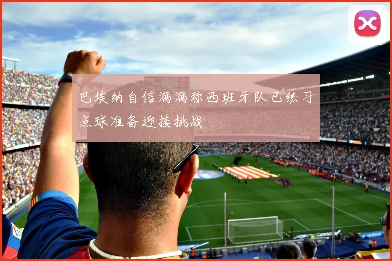 巴埃纳自信满满称西班牙队已练习点球准备迎接挑战