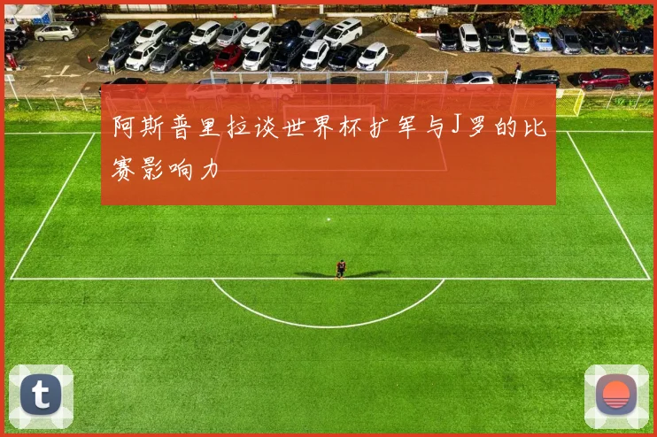 阿斯普里拉谈世界杯扩军与J罗的比赛影响力