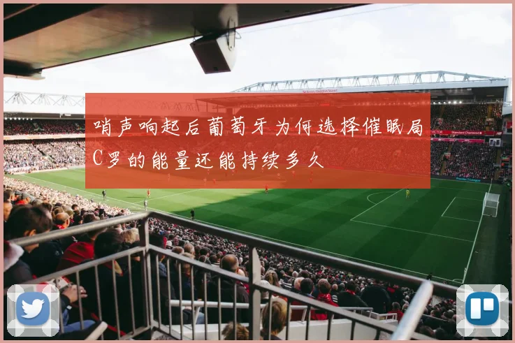哨声响起后葡萄牙为何选择催眠局C罗的能量还能持续多久
