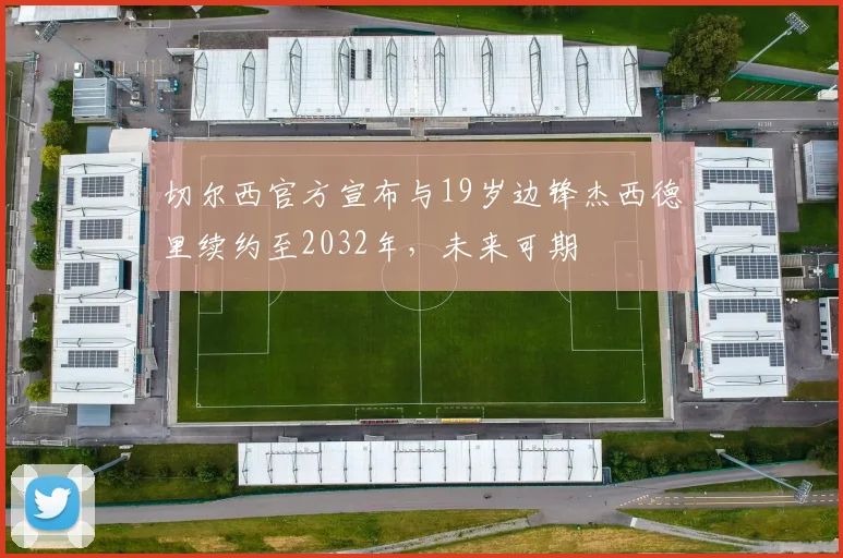 切尔西官方宣布与19岁边锋杰西德里续约至2032年，未来可期