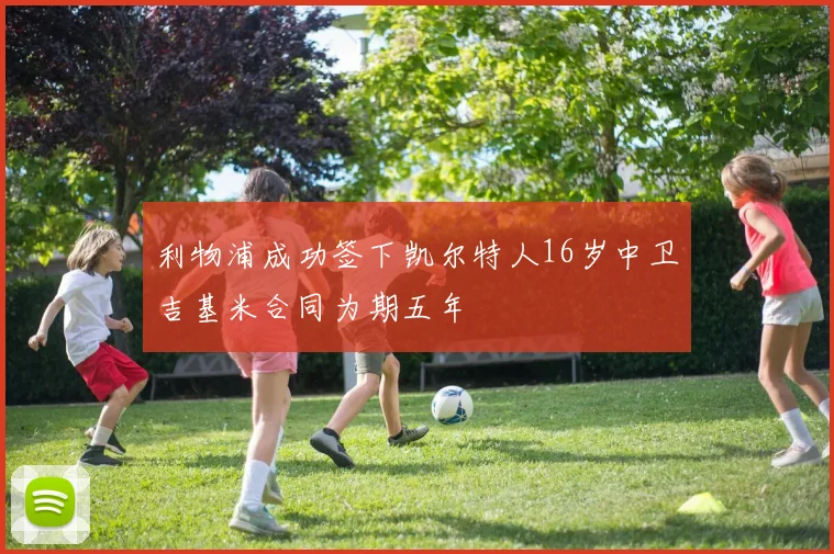 利物浦成功签下凯尔特人16岁中卫吉基米合同为期五年