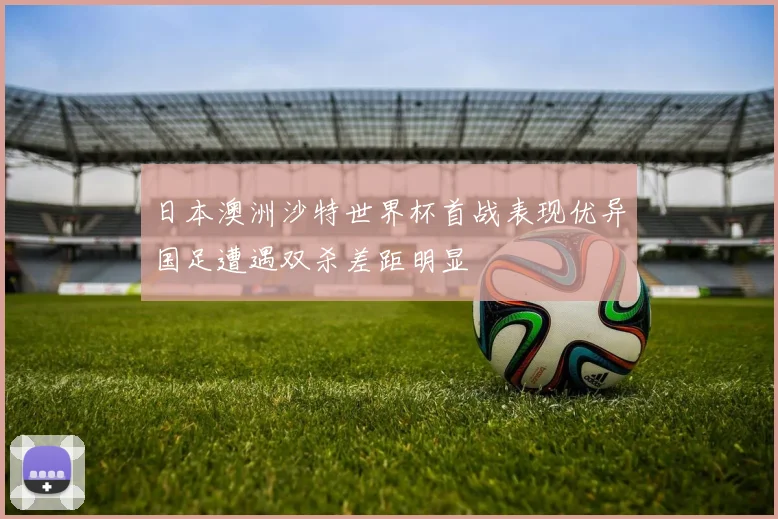 日本澳洲沙特世界杯首战表现优异国足遭遇双杀差距明显