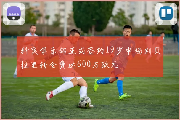 科莫俱乐部正式签约19岁中场利贝拉里转会费达600万欧元