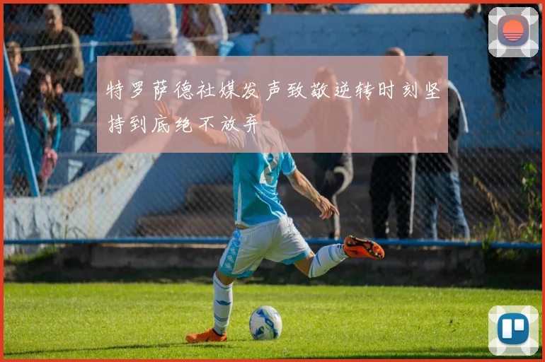 特罗萨德社媒发声致敬逆转时刻坚持到底绝不放弃