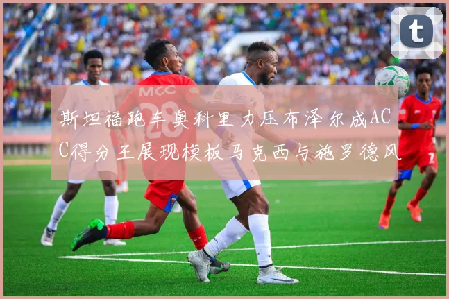 斯坦福跑车奥科里力压布泽尔成ACC得分王展现模板马克西与施罗德风采