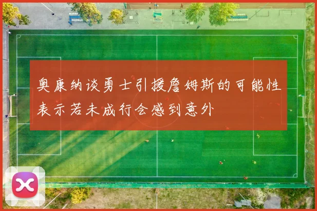 奥康纳谈勇士引援詹姆斯的可能性表示若未成行会感到意外