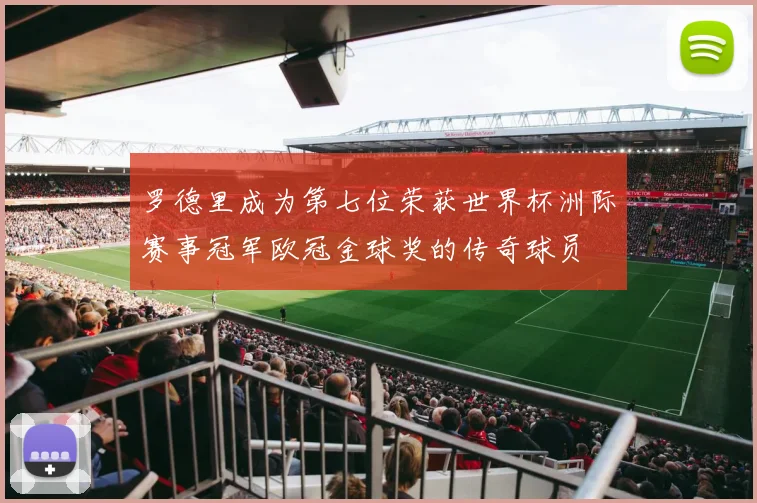 罗德里成为第七位荣获世界杯洲际赛事冠军欧冠金球奖的传奇球员