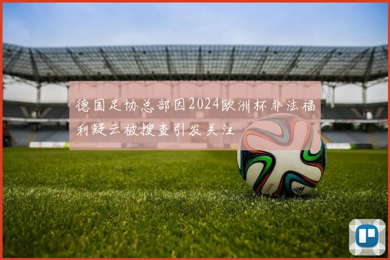 德国足协总部因2024欧洲杯非法福利疑云被搜查引发关注
